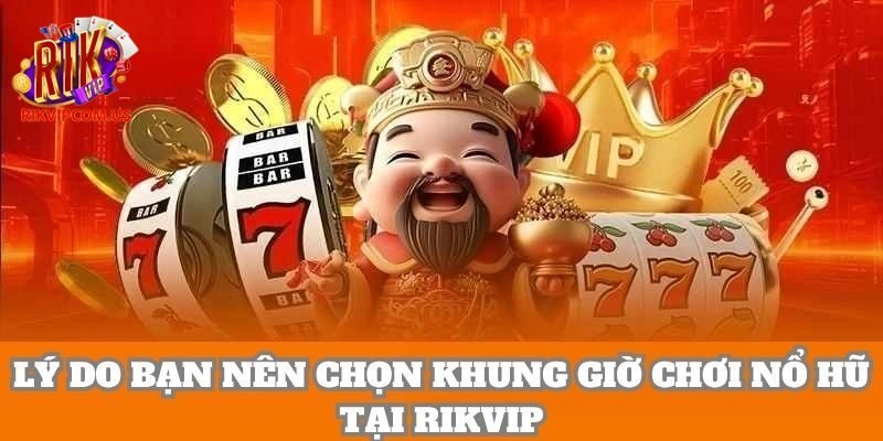 Chiến thuật nổ hũ Rikvip vào khung giờ vàng tạo cơ hội nhận quà khủng