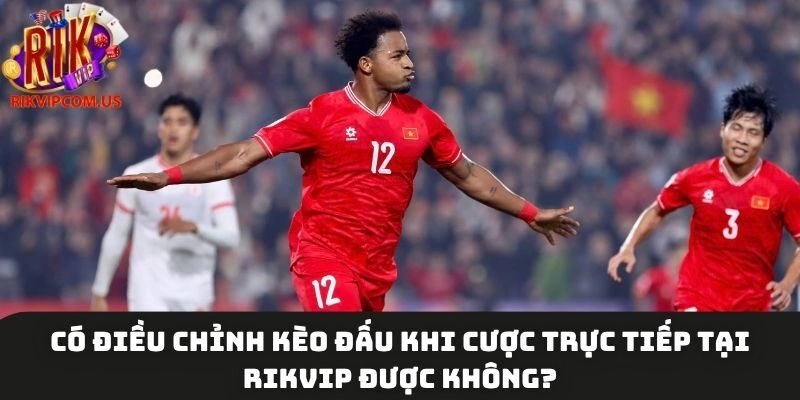 Có thể điều chỉnh kèo đấu khi cược trực tiếp tại Rikvip