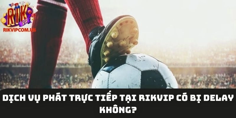 Dịch vụ phát trực tiếp tại Rikvip không có độ trễ