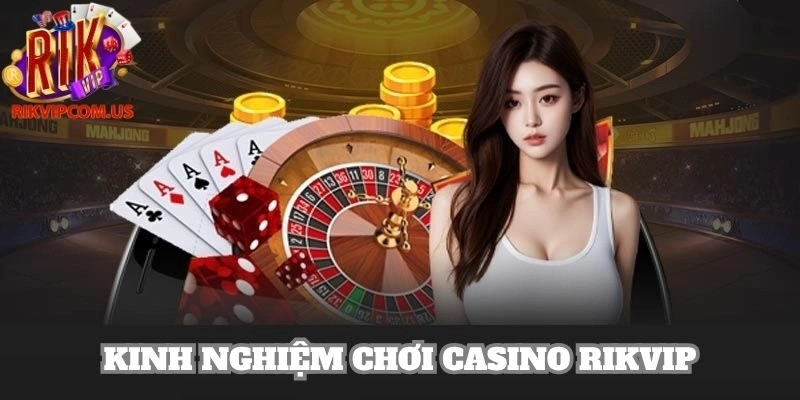 Kinh Nghiệm Chơi Casino Rikvip Giúp Newbie Tự Tin Trên Bàn Cược