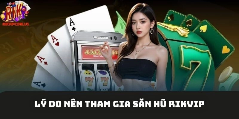 Lý do nên tham gia săn hũ Rikvip