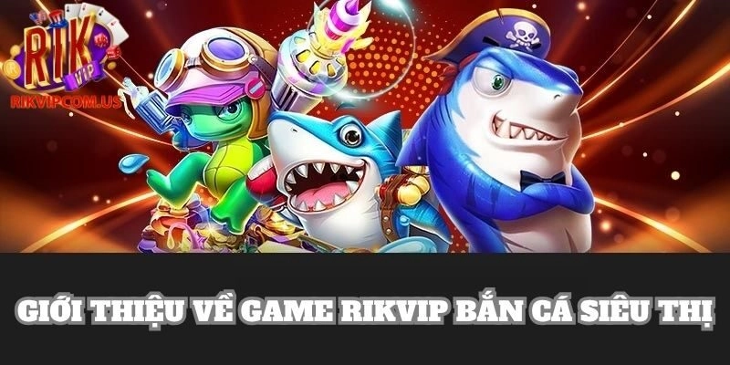 Sản phẩm bắn cá siêu thị Rikvip thành công thu hút khách hàng